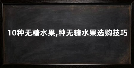 10种无糖水果,种无糖水果选购技巧