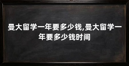曼大留学一年要多少钱,曼大留学一年要多少钱时间