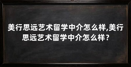 美行思远艺术留学中介怎么样,美行思远艺术留学中介怎么样？