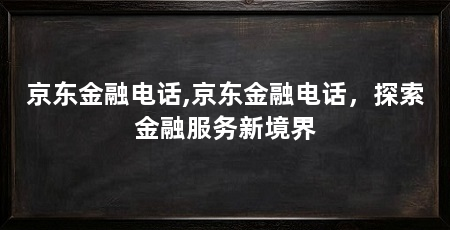 京东金融电话,京东金融电话,探索金融服务新境界