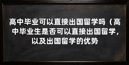 高中毕业可以直接出国留学吗(高中毕业生是否可以直接出国留学,以及出国留学的优势