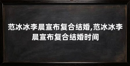范冰冰李晨宣布复合结婚,范冰冰李晨宣布复合结婚时间