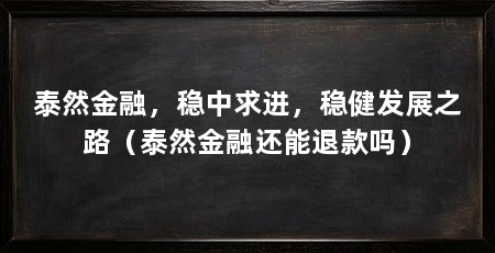 泰然金融,稳中求进,稳健发展之路(泰然金融还能退款吗)
