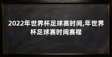 2022年世界杯足球赛时间,年世界杯足球赛时间赛程