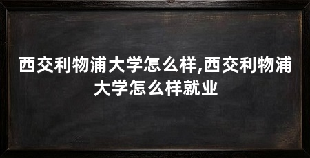 西交利物浦大学怎么样,西交利物浦大学怎么样就业