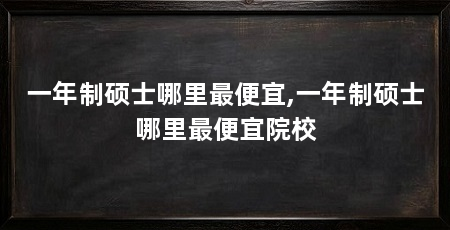 一年制硕士哪里最便宜,一年制硕士哪里最便宜院校