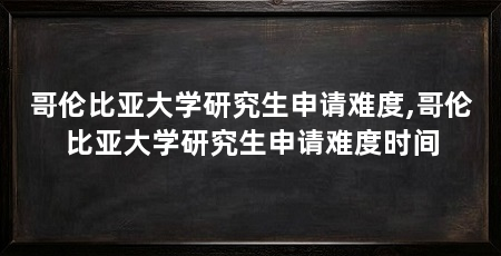 哥伦比亚大学研究生申请难度,哥伦比亚大学研究生申请难度时间