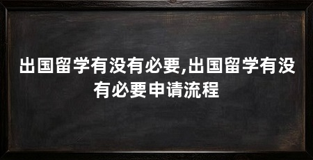 出国留学有没有必要,出国留学有没有必要申请流程