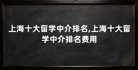 上海十大留学中介排名,上海十大留学中介排名费用