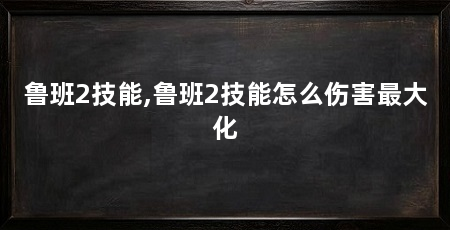 鲁班2技能,鲁班2技能怎么伤害最大化