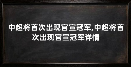 中超将首次出现官宣冠军,中超将首次出现官宣冠军详情