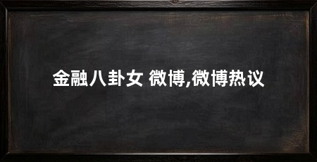 金融八卦女 微博,微博热议