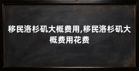移民洛杉矶大概费用,移民洛杉矶大概费用花费