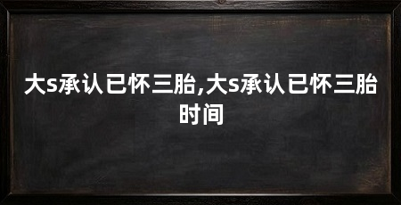大s承认已怀三胎,大s承认已怀三胎时间