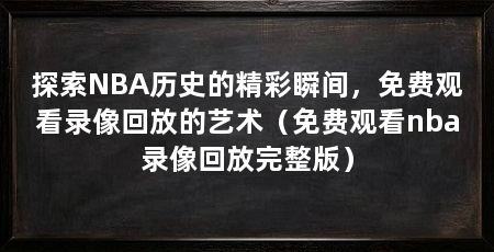 探索NBA历史的精彩瞬间，免费观看录像回放的艺术（免费观看nba录像回放完整版）