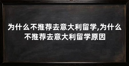 为什么不推荐去意大利留学,为什么不推荐去意大利留学原因
