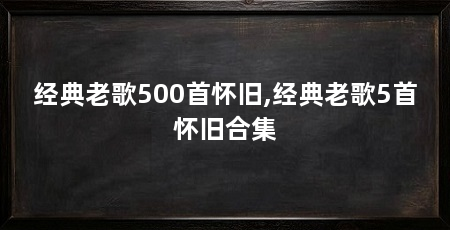 经典老歌500首怀旧,经典老歌5首怀旧合集