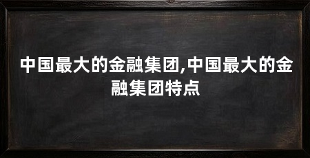 中国最大的金融集团,中国最大的金融集团特点