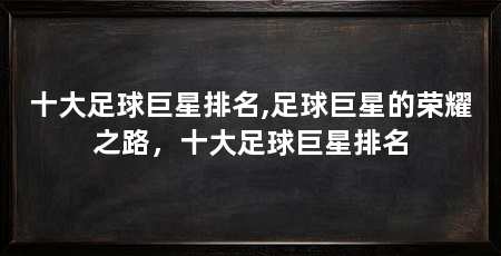十大足球巨星排名,足球巨星的荣耀之路,十大足球巨星排名