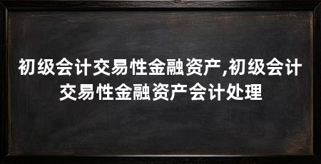初级会计交易性金融资产,初级会计交易性金融资产会计处理