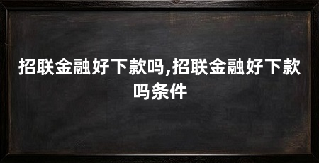招联金融好下款吗,招联金融好下款吗条件