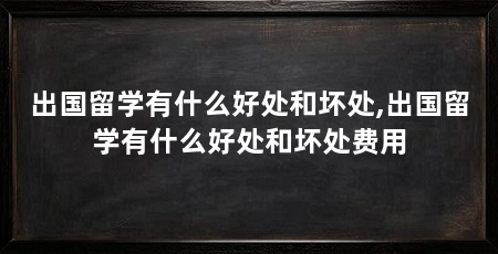 出国留学有什么好处和坏处,出国留学有什么好处和坏处费用
