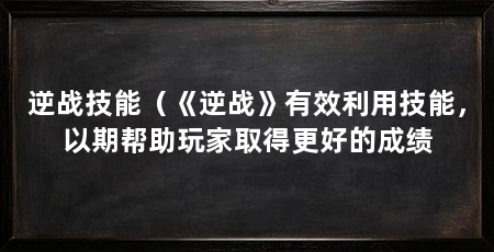 逆战技能(《逆战》有效利用技能,以期帮助玩家取得更好的成绩