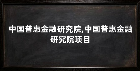 中国普惠金融研究院,中国普惠金融研究院项目