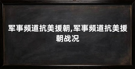 军事频道抗美援朝,军事频道抗美援朝战况