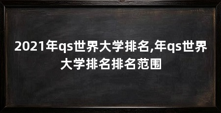2021年qs世界大学排名,年qs世界大学排名排名范围