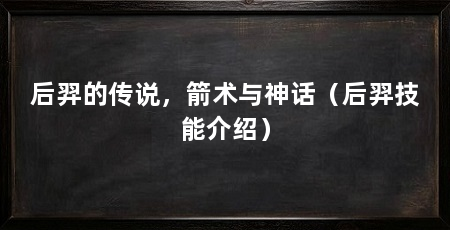 后羿的传说,箭术与神话(后羿技能介绍)