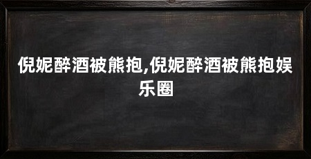 倪妮醉酒被熊抱,倪妮醉酒被熊抱娱乐圈