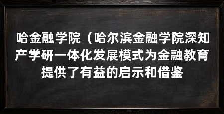 哈金融学院(哈尔滨金融学院深知产学研一体化发展模式为金融教育提供了有益的启示和借鉴