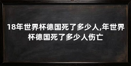 18年世界杯德国死了多少人,年世界杯德国死了多少人伤亡