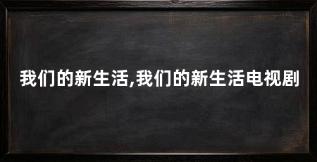 我们的新生活,我们的新生活电视剧