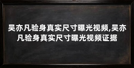 吴亦凡验身真实尺寸曝光视频,吴亦凡验身真实尺寸曝光视频证据