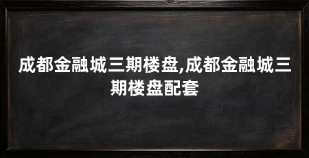 成都金融城三期楼盘,成都金融城三期楼盘配套
