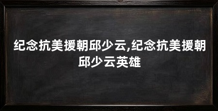 纪念抗美援朝邱少云,纪念抗美援朝邱少云英雄