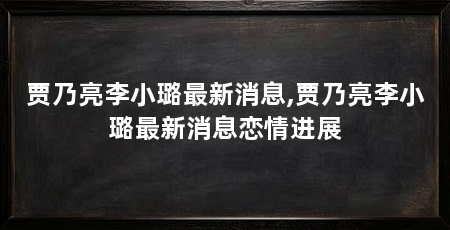 贾乃亮李小璐最新消息,贾乃亮李小璐最新消息恋情进展
