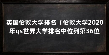 英国伦敦大学排名(伦敦大学2020年qs世界大学排名中位列第36位