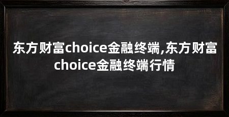 东方财富choice金融终端,东方财富choice金融终端行情