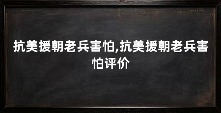 抗美援朝老兵害怕,抗美援朝老兵害怕评价