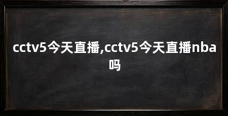 cctv5今天直播,cctv5今天直播nba吗