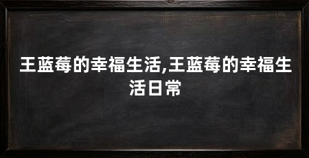 王蓝莓的幸福生活,王蓝莓的幸福生活日常
