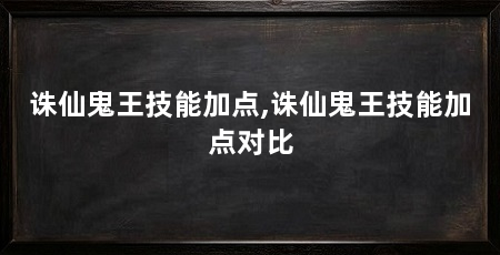 诛仙鬼王技能加点,诛仙鬼王技能加点对比