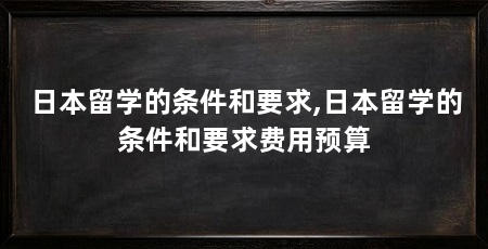 日本留学的条件和要求,日本留学的条件和要求费用预算