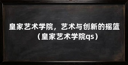 皇家艺术学院，艺术与创新的摇篮（皇家艺术学院qs）