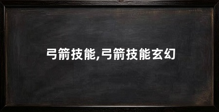 弓箭技能,弓箭技能玄幻