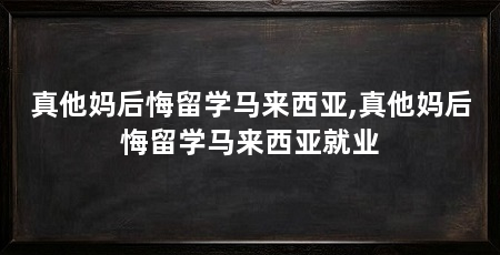 真他妈后悔留学马来西亚,真他妈后悔留学马来西亚就业