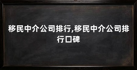 移民中介公司排行,移民中介公司排行口碑